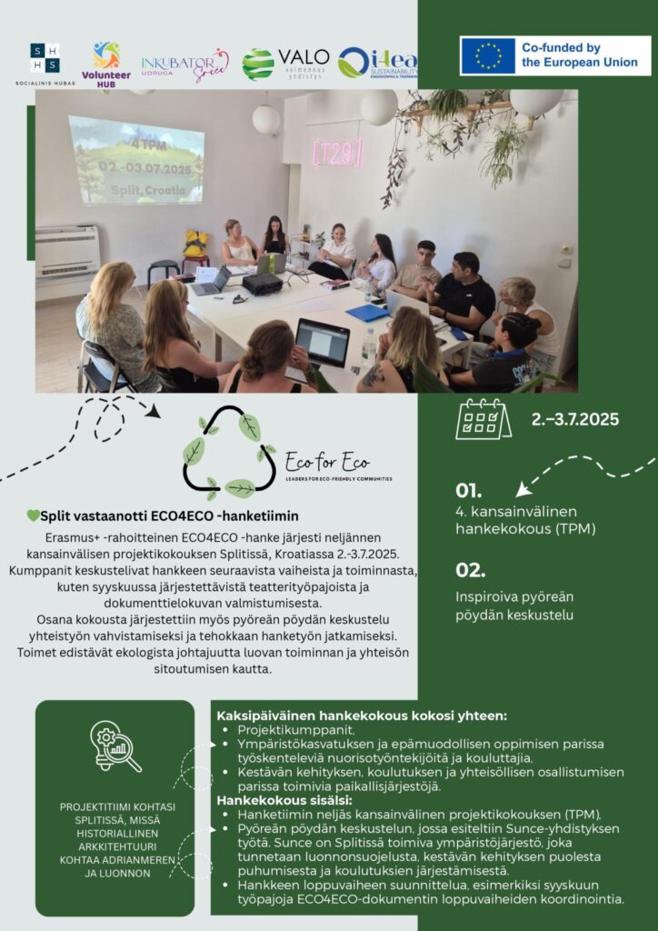 Split vastaanotti ECO4ECO -hanketiimin. Erasmus+ -rahoitteinen ECO4ECO -hanke järjesti neljännen kansainvälisen projektikokouksen Splitissä, Kroatiassa 2.-3.7.2025. Kumppanit keskustelivat hankkeen seuraavista vaiheista ja toiminnasta, kuten syyskuussa järjestettävistä teatterityöpajoista ja dokumenttielokuvan valmistumisesta.
Osana kokousta järjestettiin myös pyöreän pöydän keskustelu yhteistyön vahvistamiseksi ja tehokkaan hanketyön jatkamiseksi. Toimet edistävät ekologista johtajuutta luovan toiminnan ja yhteisön sitoutumisen kautta.

Kaksipäiväinen hankekokous kokosi yhteen:
Projektikumppanit,
Ympäristökasvatuksen ja epämuodollisen oppimisen parissa työskenteleviä nuorisotyöntekijöitä ja kouluttajia,
Kestävän kehityksen, koulutuksen ja yhteisöllisen osallistumisen parissa toimivia paikallisjärjestöjä.

Hankekokous sisälsi: 
Hanketiimin neljäs kansainvälinen projektikokouksen (TPM),
Pyöreän pöydän keskustelun, jossa esiteltiin Sunce-yhdistyksen työtä. Sunce on Splitissä toimiva ympäristöjärjestö, joka tunnetaan luonnonsuojelusta, kestävän kehityksen puolesta puhumisesta ja koulutuksien järjestämisestä.
Hankkeen loppuvaiheen suunnittelua, esimerkiksi syyskuun työpajoja ECO4ECO-dokumentin loppuvaiheiden koordinointia.


